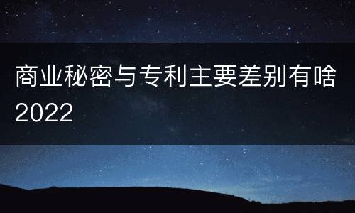 商业秘密与专利主要差别有啥2022
