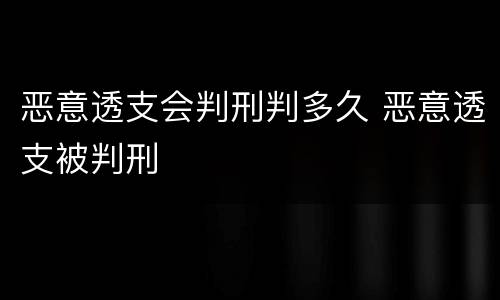 恶意透支会判刑判多久 恶意透支被判刑