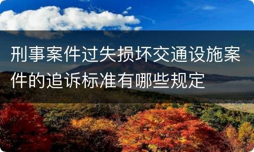 刑事案件过失损坏交通设施案件的追诉标准有哪些规定