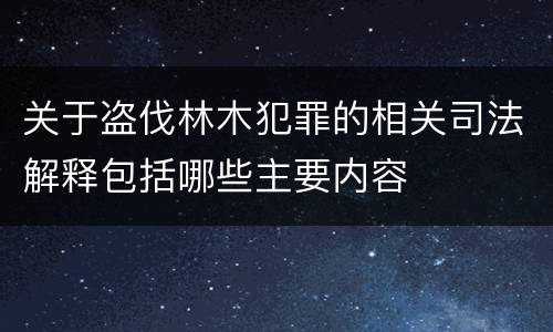关于盗伐林木犯罪的相关司法解释包括哪些主要内容