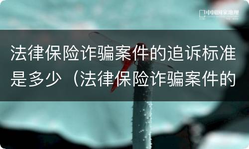 法律保险诈骗案件的追诉标准是多少（法律保险诈骗案件的追诉标准是多少年）