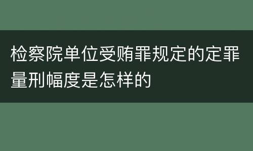 检察院单位受贿罪规定的定罪量刑幅度是怎样的