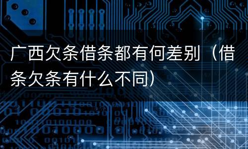 广西欠条借条都有何差别（借条欠条有什么不同）