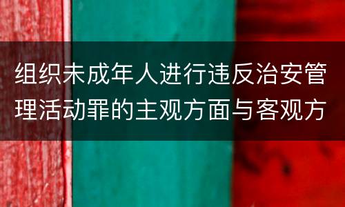 组织未成年人进行违反治安管理活动罪的主观方面与客观方面