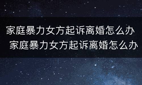 家庭暴力女方起诉离婚怎么办 家庭暴力女方起诉离婚怎么办手续