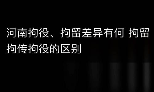 河南拘役、拘留差异有何 拘留拘传拘役的区别