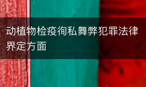 动植物检疫徇私舞弊犯罪法律界定方面