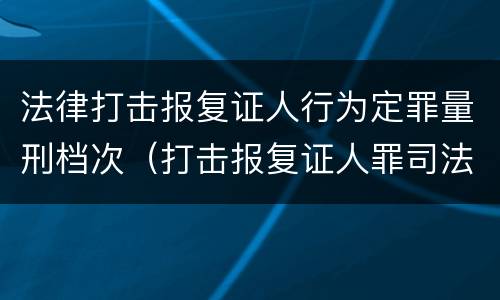 法律打击报复证人行为定罪量刑档次（打击报复证人罪司法解释）