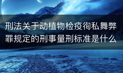 刑法关于动植物检疫徇私舞弊罪规定的刑事量刑标准是什么