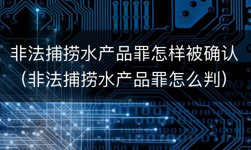 非法捕捞水产品罪怎样被确认（非法捕捞水产品罪怎么判）