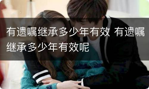 有遗嘱继承多少年有效 有遗嘱继承多少年有效呢