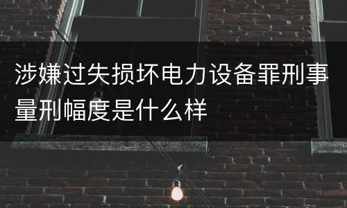 涉嫌过失损坏电力设备罪刑事量刑幅度是什么样