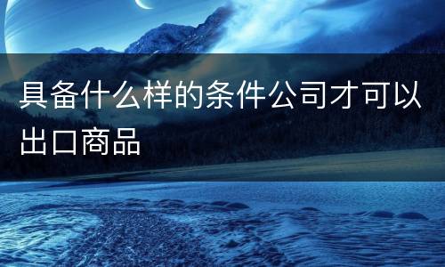 具备什么样的条件公司才可以出口商品