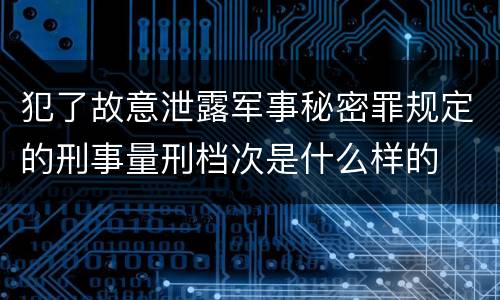 犯了故意泄露军事秘密罪规定的刑事量刑档次是什么样的