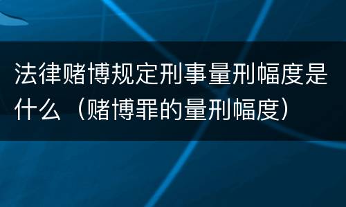 法律赌博规定刑事量刑幅度是什么（赌博罪的量刑幅度）
