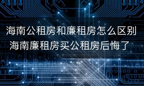 海南公租房和廉租房怎么区别 海南廉租房买公租房后悔了