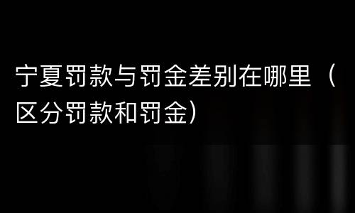 宁夏罚款与罚金差别在哪里（区分罚款和罚金）