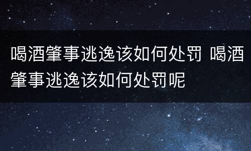 喝酒肇事逃逸该如何处罚 喝酒肇事逃逸该如何处罚呢