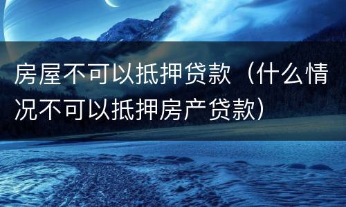 房屋不可以抵押贷款（什么情况不可以抵押房产贷款）
