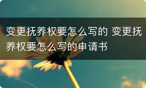 变更抚养权要怎么写的 变更抚养权要怎么写的申请书