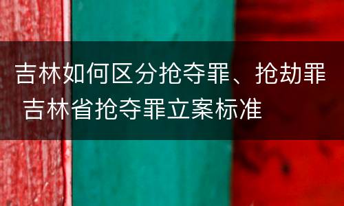 吉林如何区分抢夺罪、抢劫罪 吉林省抢夺罪立案标准