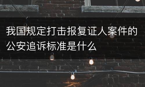 我国规定打击报复证人案件的公安追诉标准是什么