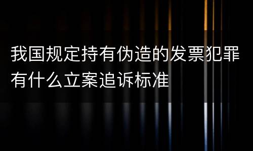 我国规定持有伪造的发票犯罪有什么立案追诉标准