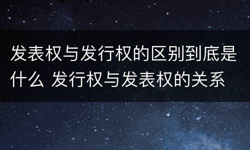 发表权与发行权的区别到底是什么 发行权与发表权的关系