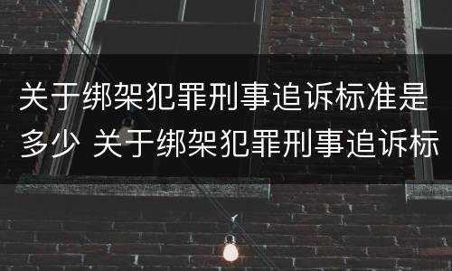 关于绑架犯罪刑事追诉标准是多少 关于绑架犯罪刑事追诉标准是多少年