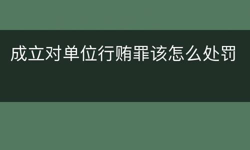 成立对单位行贿罪该怎么处罚