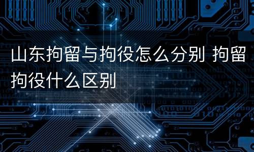 山东拘留与拘役怎么分别 拘留拘役什么区别