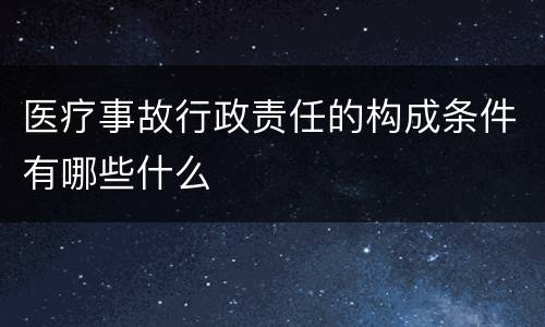 医疗事故行政责任的构成条件有哪些什么