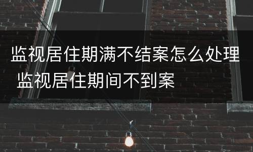 监视居住期满不结案怎么处理 监视居住期间不到案
