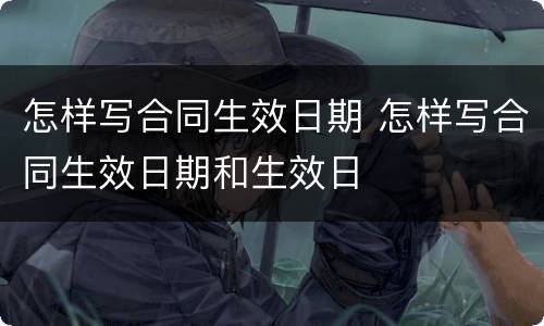 怎样写合同生效日期 怎样写合同生效日期和生效日