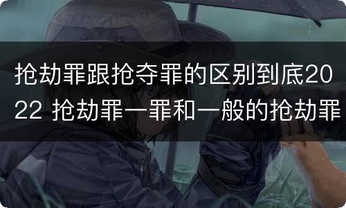 抢劫罪跟抢夺罪的区别到底2022 抢劫罪一罪和一般的抢劫罪