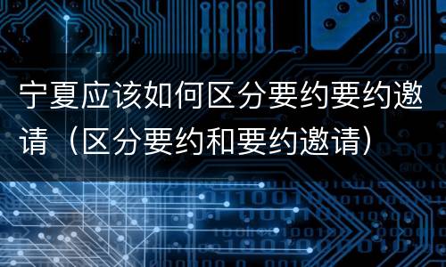 宁夏应该如何区分要约要约邀请（区分要约和要约邀请）