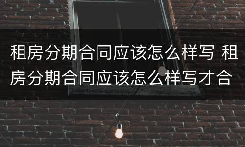 租房分期合同应该怎么样写 租房分期合同应该怎么样写才合理