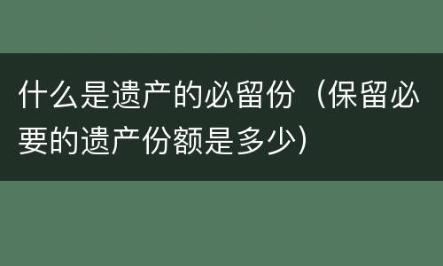 什么是遗产的必留份（保留必要的遗产份额是多少）