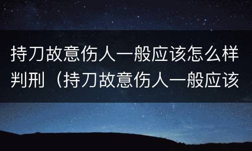 持刀故意伤人一般应该怎么样判刑（持刀故意伤人一般应该怎么样判刑呢）