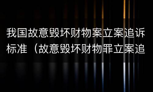 我国故意毁坏财物案立案追诉标准（故意毁坏财物罪立案追诉标准）