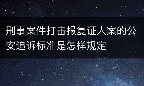 刑事案件打击报复证人案的公安追诉标准是怎样规定