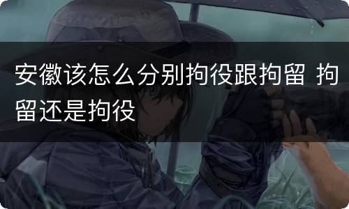 安徽该怎么分别拘役跟拘留 拘留还是拘役