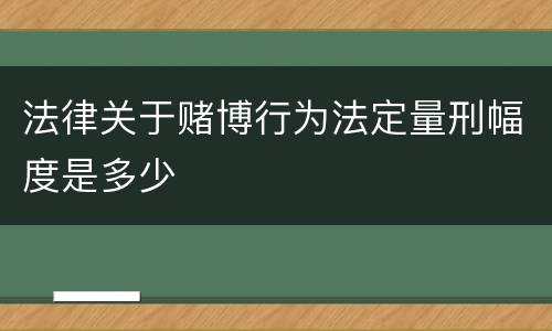 法律关于赌博行为法定量刑幅度是多少