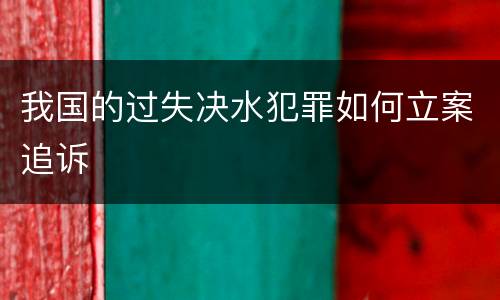 我国的过失决水犯罪如何立案追诉