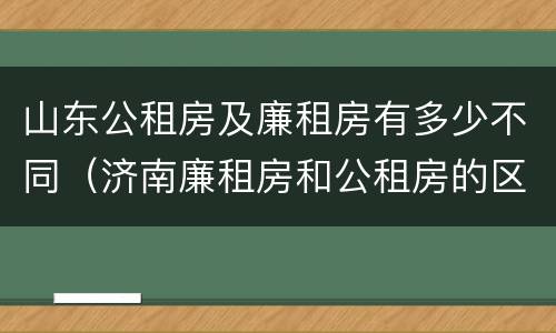 山东公租房及廉租房有多少不同（济南廉租房和公租房的区别）