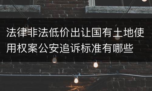 法律非法低价出让国有土地使用权案公安追诉标准有哪些
