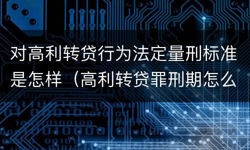 对高利转贷行为法定量刑标准是怎样（高利转贷罪刑期怎么判定的）