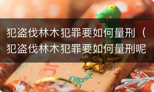 犯盗伐林木犯罪要如何量刑（犯盗伐林木犯罪要如何量刑呢）