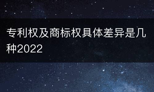 专利权及商标权具体差异是几种2022