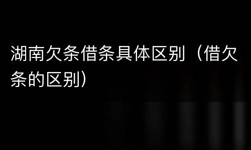 湖南欠条借条具体区别（借欠条的区别）